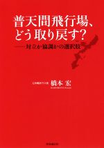  普天間飛行場、どう取り戻す？ 対立か協調かの選択肢／橋本宏(著者)