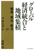 【中古】 グローバル経済統合と地域集積 循環、成長、格差のメカニズム/高阪章(著者)