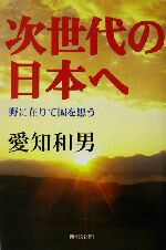 【中古】 次世代の日本へ 野に在りて国を思う／愛知和男(著者)