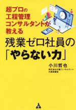 【中古】 残業ゼロ社員の「やらない力」 超プロの工程管理コンサルタントが教える／小川哲也(著者)