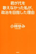 【中古】 君が代を歌えなかった私が、政治を目指した理由／小林ゆみ(著者)