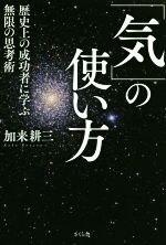 【中古】 「気」の使い方 歴史上の成功者に学ぶ無限の思考術／加来耕三(著者)