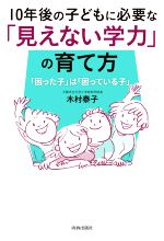 【中古】 10年後の子どもに必要な「見えない学力」の育て方 「困った子」は「困っている子」／木村泰子(著者)