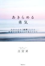  あきらめる勇気 自分の心を「傾聴」したら本音で大切なことが見えてきた／古宮昇(著者)