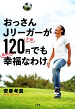 【中古】 おっさんJリーガーが年俸120円でも最高に幸福なわけ／安彦考真(著者)