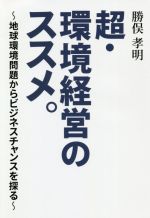 【中古】 超・環境経営のススメ。 地球環境問題からビジネスチャンスを探る／勝俣孝明(著者)