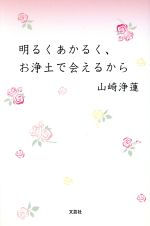 【中古】 明るくあかるく、お浄土で会えるから／山崎浄蓮(著者)