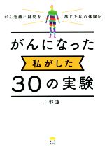 【中古】 がんになった私がした30の実験 がん治療に疑問を感じた私の体験記／上野淳(著者)