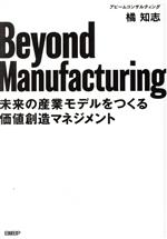 【中古】 Beyond　Manufacturing 未来の産業モデルをつくる価値創造マネジメント／橘知志(著者)