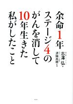 【中古】 余命1年ステージ4のがんを消して10年生きた私がしたこと／志澤弘(著者),済陽高穂(監修)