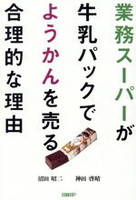 【中古】 業務スーパーが牛乳パックでようかんを売る合理的な理由／沼田昭ニ(著者),神田啓晴(著者)