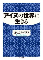 Ethnology - 【中古】 アイヌの世界に生きる ちくま文庫／茅辺かのう(著者)