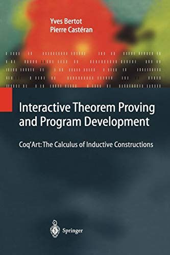 Interactive Theorem Proving and Program Development: Coq'Art: The Calculus of Inductive Constructions (Texts in Theoretical