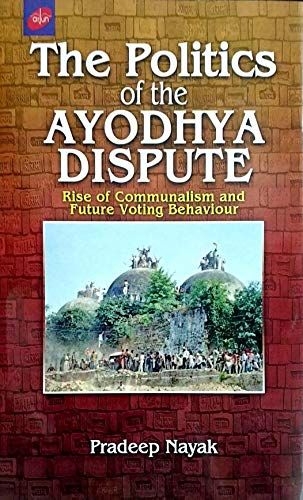 The Politics of the Ayodhya Dispute: Rise of Communalism and Future Voting Behaviour [ϡɥС] Nayak Pradeep