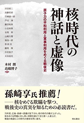 核時代の神話と虚像――原子力の平和利用と軍事利用をめぐる戦後史 [単行本] 木村 朗、 高橋 博子、 沢田 昭二、 加藤 哲郎、 竹峰 誠一郎、 戸田 清、 藤田 祐幸、 小出 裕章、 吉岡 斉、 山崎 久隆、 湯浅 一郎、 李 ?京、 藤岡 惇、 中村