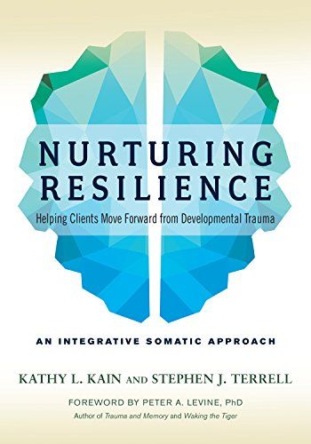 Nurturing Resilience: Helping Clients Move Forward from Developmental Trauma--An Integrative Somatic Approach  Kai