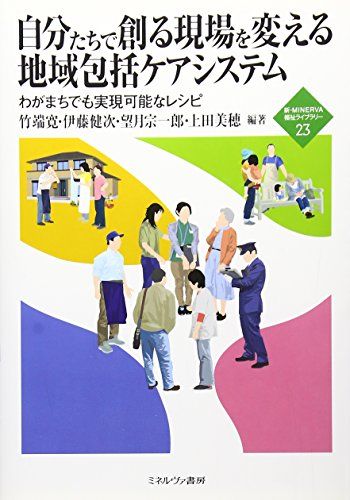 自分たちで創る現場を変える地域包括ケアシステム: わがまちでも実現可能なレシピ (新・MINERVA福祉ライブラリー) [単行本] 寛，竹端、 宗一郎，望月、 美穂，上田; 健次，伊藤