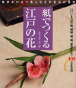 紙でつくる江戸の花 簡単手わざで楽しむ江戸百花の世界 江戸で人気の椿、朝顔、菊、蓮、福寿草など100作品を収録／エキグチクニオ