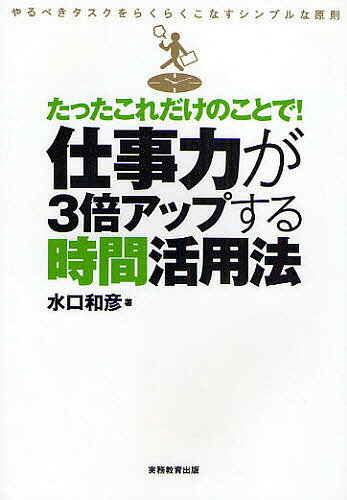 ＜全品15倍 ※8/24~27限定 要エントリー＞たったこれだけのことで!仕事力が3倍アップする時間活用法 やるべきタスクをらくらくこなすシンプルな原則／水口和彦