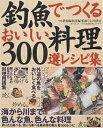 釣魚でつくるおいしい料理300選レシピ集／つり情報編集部【3000円以上送料無料】