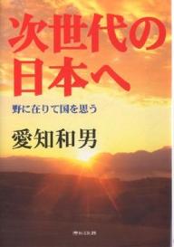 次世代の日本へ 野に在りて国を思う/愛知和男【合計3000円以上で送料無料】