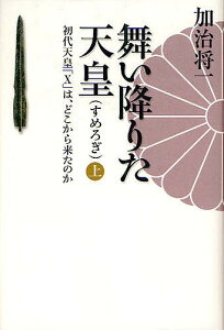 舞い降りた天皇 初代天皇「X」は、どこから来たのか 上／加治将一【3000円以上送料無料】