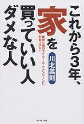 これから3年、家を買っていい人ダメな人 政府主導のマイホーム・キャンペーンに気をつけろ!／川北義則【3000円以上送料無料】
