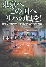 東京へこの国へリハの風を! 初台リハビリテーション病院からの発信/土本亜理子【3000円以上送料無料】