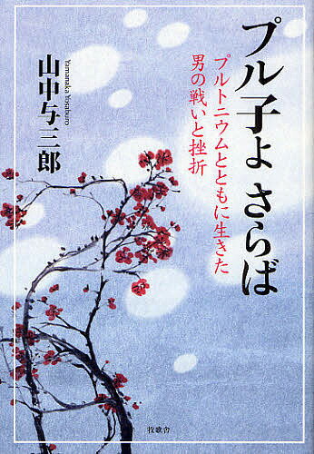 プル子よさらば プルトニウムとともに生きた男の戦いと挫折／山中与三郎【3000円以上送料無料】