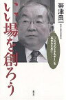 いい場を創ろう 「いのちのエネルギー」を高めるために／帯津良一【3000円以上送料無料】