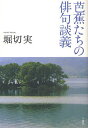 芭蕉たちの俳句談義/堀切実【3000円以上送料無料】