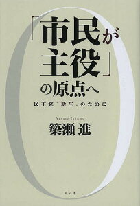 「市民が主役」の原点へ 民主党“新生”のために/簗瀬進【3000円以上送料無料】
