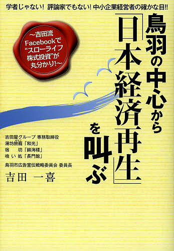 鳥羽の中心から「日本経済再生」を叫ぶ 学者じゃない!評論家でもない!中小企業経営者の確かな目!! 吉田流Facebookで“スローライフ株式投資”が丸分かり!／吉田一喜【3000円以上送料無料】