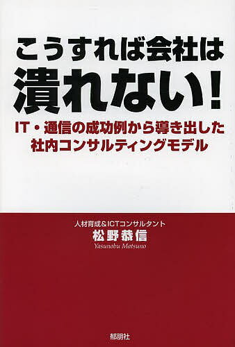 こうすれば会社は潰れない! IT・通信の成功例から導き出した社内コンサルティングモデル／松野恭信【30..
