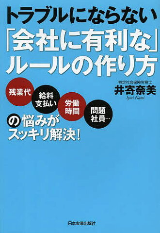 トラブルにならない「会社に有利な」ルールの作り方　残業代・給料支払い、労働時間、問題社員…の悩みがスッキリ解決！／井寄奈美【2500円以上送料無料】