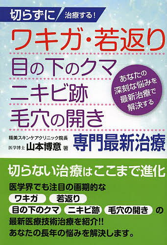 切らずに治療する!ワキガ・若返り・目の下のクマ・ニキビ跡・毛穴の開き専門最新治療 あなたの深刻な悩みを最新治療で解決する／山本博意【3000円以上送料無料】