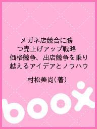 メガネ店競合に勝つ売上げアップ戦略 価格競争、出店競争を乗り越えるアイデアとノウハウ／村松美尚【3000円以上送料無料】