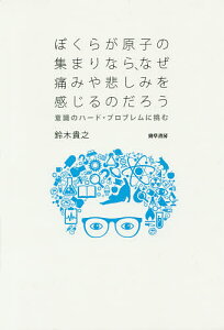 ぼくらが原子の集まりなら、なぜ痛みや悲しみを感じるのだろう 意識のハード・プロブレムに挑む／鈴木貴之【3000円以上送料無料】