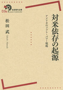 対米依存の起源 アメリカのソフト・パワー戦略／松田武【3000円以上送料無料】