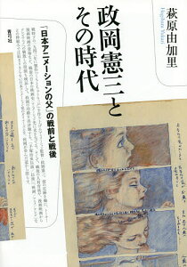 政岡憲三とその時代 「日本アニメーションの父」の戦前と戦後/萩原由加里【3000円以上送料無料】