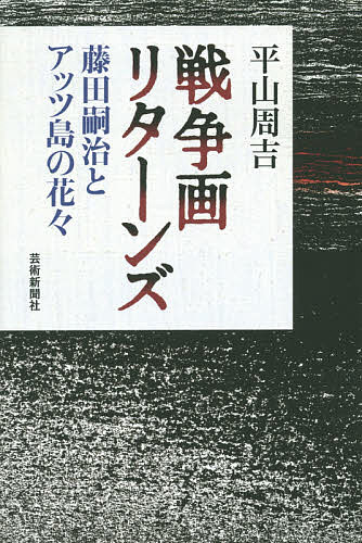 戦争画リターンズ 藤田嗣治とアッツ島の花々／平山周吉【3000円以上送料無料】