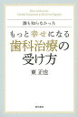 誰も知らなかったもっと幸せになる歯科治療の受け方/東正也【3000円以上送料無料】