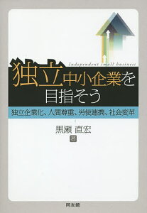 独立中小企業を目指そう 独立企業化、人間尊重、労使連携、社会変革/黒瀬直宏【3000円以上送料無料】