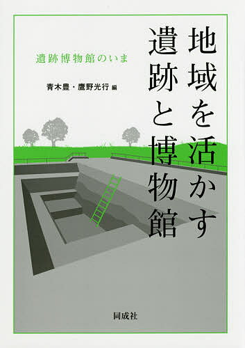 地域を活かす遺跡と博物館 遺跡博物館のいま／青木豊／鷹野光行【3000円以上送料無料】