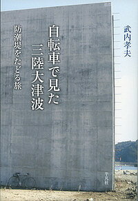 自転車で見た三陸大津波 防潮堤をたどる旅／武内孝夫【3000円以上送料無料】