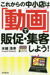 これからの中小店は「動画」で販促・集客しよう!／水越浩幸【3000円以上送料無料】