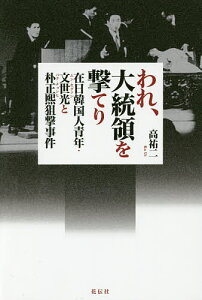 われ、大統領を撃てり 在日韓国人青年・文世光と朴正煕狙撃事件/高祐二【3000円以上送料無料】