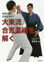 大東流合気柔術を解く 武術の極み、合気を求めて/浅原勝【3000円以上送料無料】