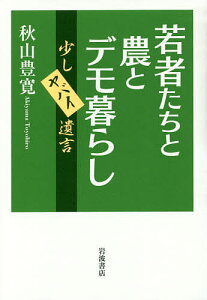 若者たちと農とデモ暮らし 少しヤバイ遺言／秋山豊寛【3000円以上送料無料】