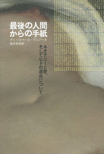 最後の人間からの手紙 ネオテニーと愛、そしてヒトの運命について／ダニ＝ロベール・デュフール／福井和美【3000円以上送料無料】